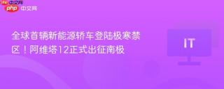 全球首辆新能源轿车登陆极寒禁区！阿维塔12正式出征南极
