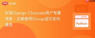 实现Django Channels用户专属消息：正确使用Group进行定向通信