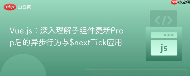 Vue.js：深入理解子组件更新Prop后的异步行为与$nextTick应用
