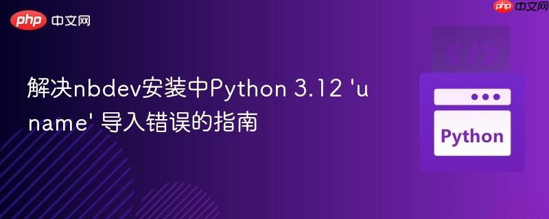 解决nbdev安装中Python 3.12 ‘uname’ 导入错误的指南
