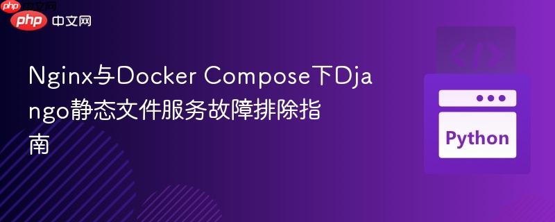 Nginx与Docker Compose下Django静态文件服务故障排除指南 Nginx与Docker Compose下Django静态文件服务故障排除指南