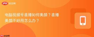电脑视频号直播如何美颜？直播美颜不好用怎么办？