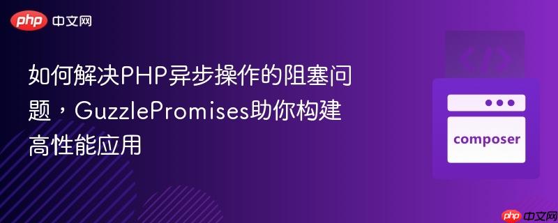 如何解决PHP异步操作的阻塞问题，GuzzlePromises助你构建高性能应用