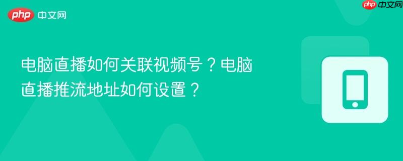 电脑直播如何关联视频号?电脑直播推流地址如何设置?