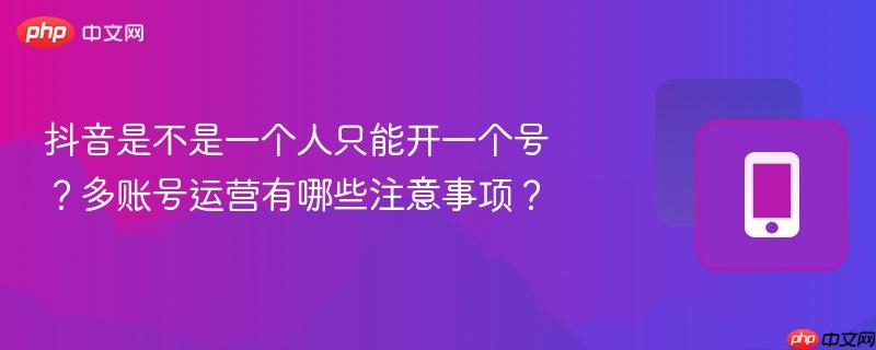 抖音是不是一个人只能开一个号？多账号运营有哪些注意事项？