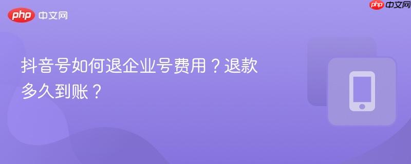 抖音号如何退企业号费用？退款多久到账？