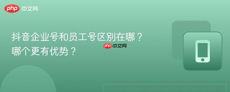 抖音企业号和员工号区别在哪?哪个更有优势?