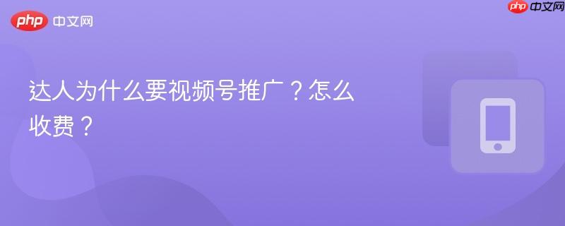 达人为什么要视频号推广?怎么收费?