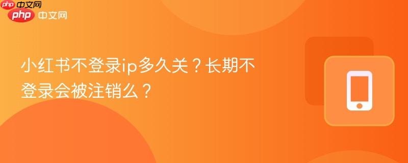 小红书不登录ip多久关?长期不登录会被注销么?