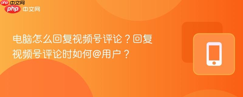 电脑怎么回复视频号评论？回复视频号评论时如何@用户？