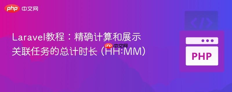 laravel教程:精确计算和展示关联任务的总计时长 (hh:mm)