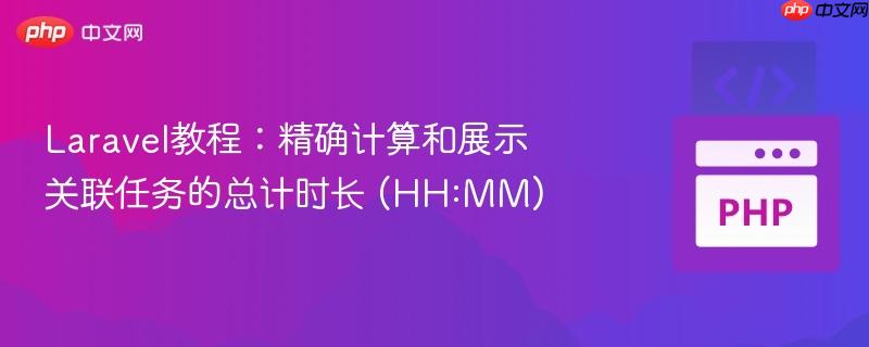 Laravel教程:精确计算和展示关联任务的总计时长 (HH:MM)