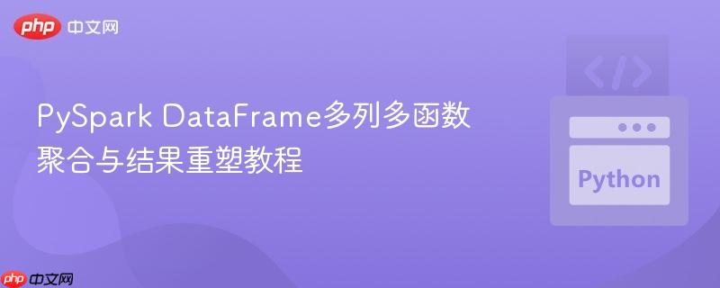 PySpark DataFrame多列多函数聚合与结果重塑教程