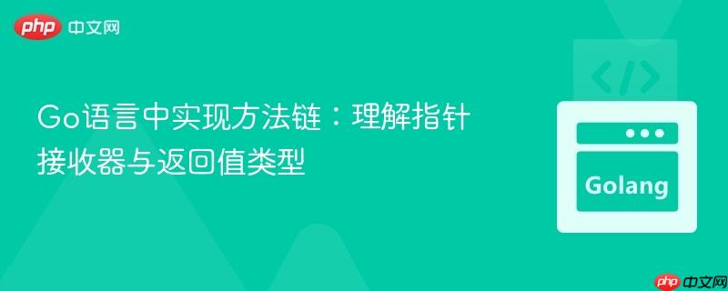 Go语言中实现方法链:理解指针接收器与返回值类型 Go语言中实现方法链:理解指针接收器与返回值类型