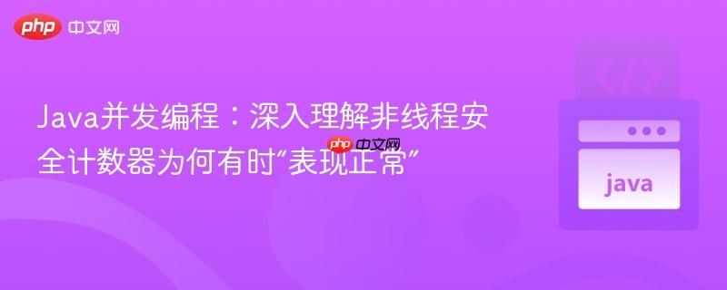 java并发编程:深入理解非线程安全计数器为何有时“表现正常”