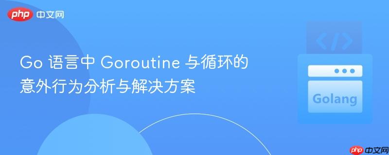 go 语言中 goroutine 与循环的意外行为分析与解决方案