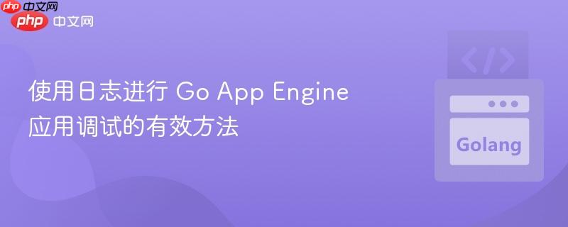使用日志进行 go app engine 应用调试的有效方法