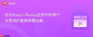优化React-Redux应用中的用户与受保护数据按需加载