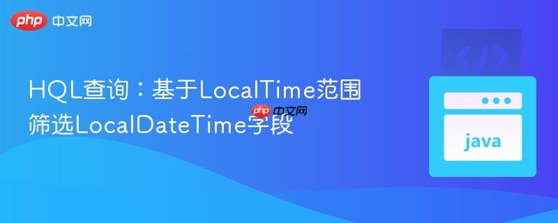 HQL查询：基于LocalTime范围筛选LocalDateTime字段
