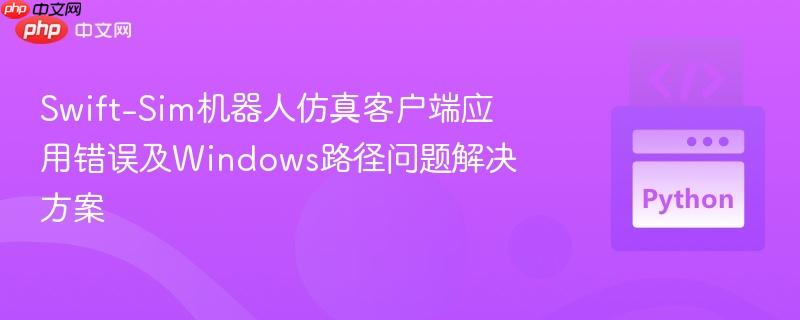 Swift-Sim机器人仿真客户端应用错误及Windows路径问题解决方案