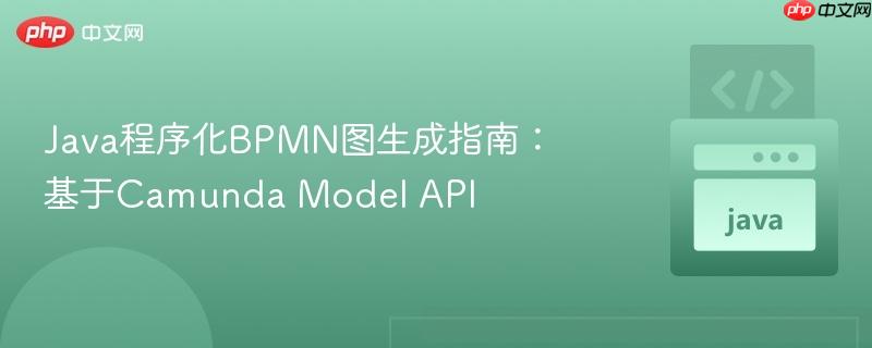 Java程序化BPMN图生成指南:基于Camunda Model API