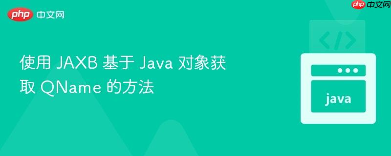 使用 jaxb 基于 java 对象获取 qname 的方法