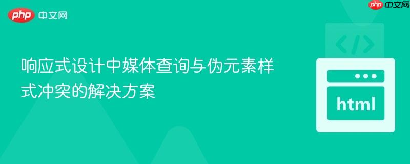 响应式设计中媒体查询与伪元素样式冲突的解决方案