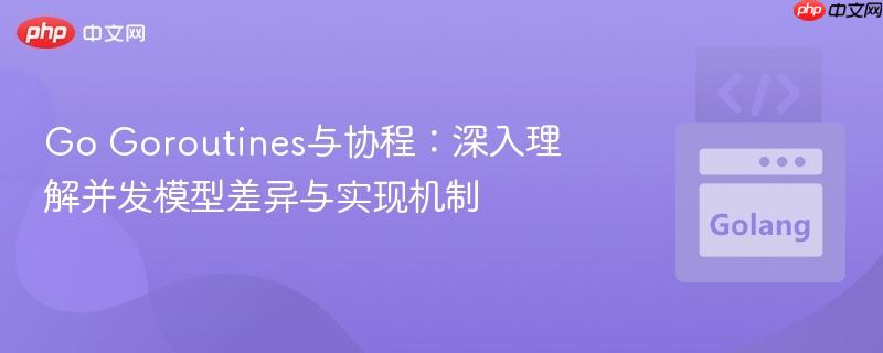 go goroutines与协程：深入理解并发模型差异与实现机制