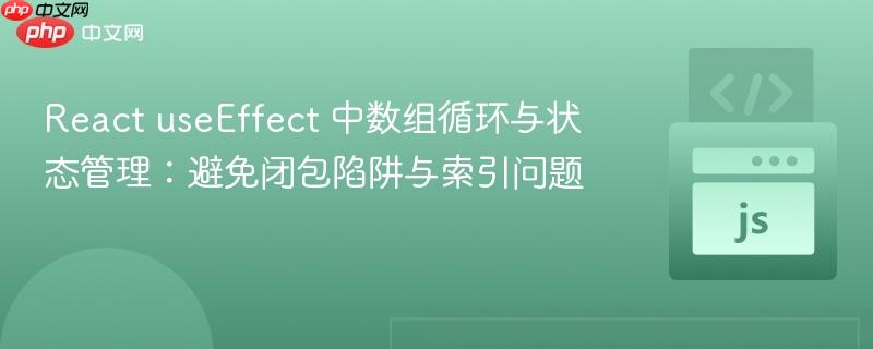 React useEffect 中数组循环与状态管理：避免闭包陷阱与索引问题
