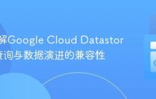 深入理解Google Cloud Datastore投影查询与数据演进的兼容性