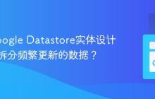 优化Google Datastore实体设计:何时拆分频繁更新的数据?