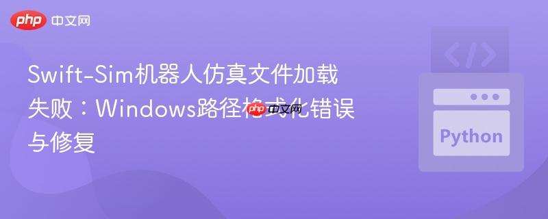 Swift-Sim机器人仿真文件加载失败：Windows路径格式化错误与修复