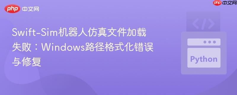 Swift-Sim机器人仿真文件加载失败:Windows路径格式化错误与修复