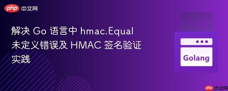 解决 Go 语言中 hmac.Equal 未定义错误及 HMAC 签名验证实践