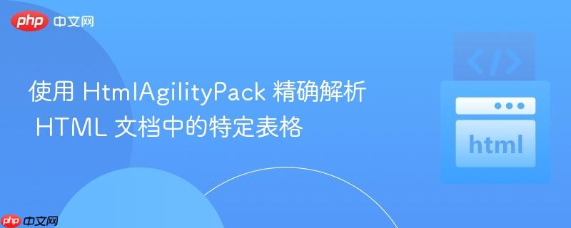 使用 HtmlAgilityPack 精确解析 HTML 文档中的特定表格
