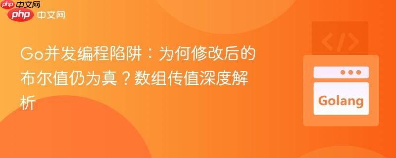 Go并发编程陷阱：为何修改后的布尔值仍为真？数组传值深度解析
