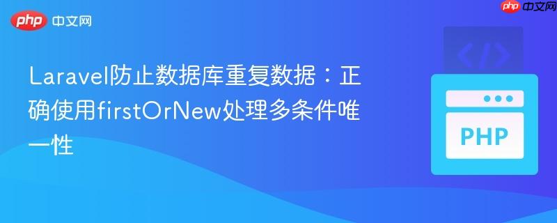 Laravel防止数据库重复数据：正确使用firstOrNew处理多条件唯一性
