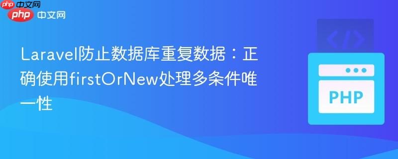 Laravel防止数据库重复数据：正确使用firstOrNew处理多条件唯一性