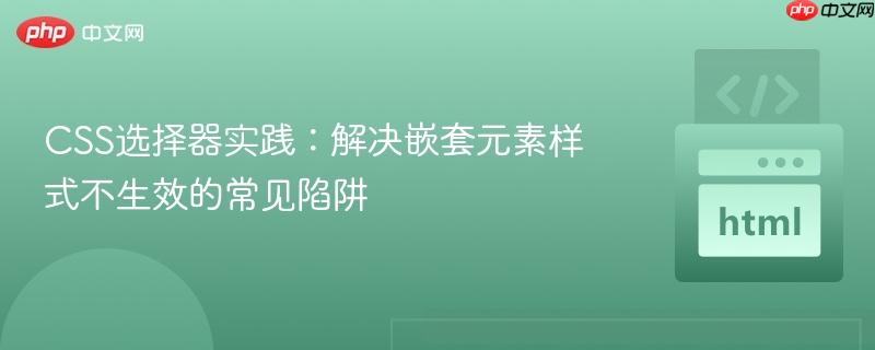 CSS选择器实践:解决嵌套元素样式不生效的常见陷阱
