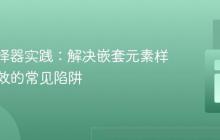 CSS选择器实践:解决嵌套元素样式不生效的常见陷阱