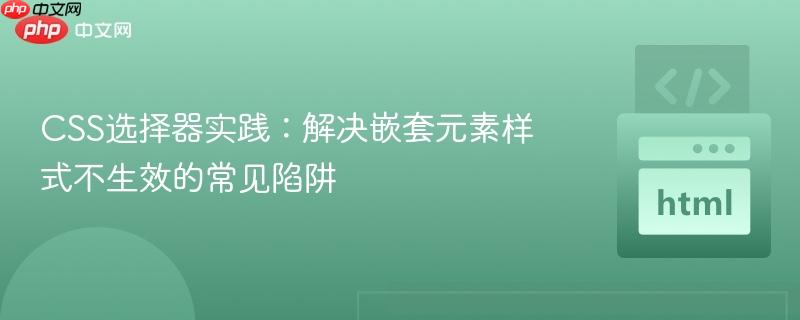 CSS选择器实践:解决嵌套元素样式不生效的常见陷阱