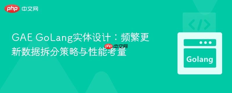GAE GoLang实体设计:频繁更新数据拆分策略与性能考量