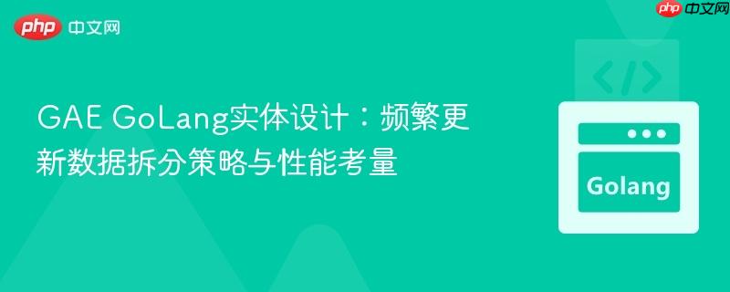 GAE GoLang实体设计:频繁更新数据拆分策略与性能考量