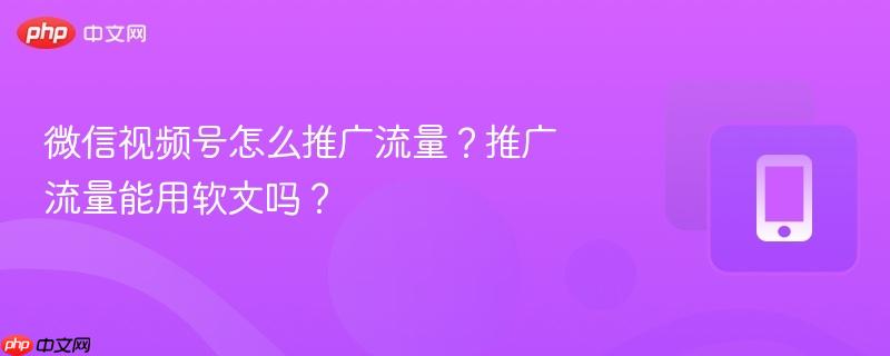 微信视频号怎么推广流量?推广流量能用软文吗?