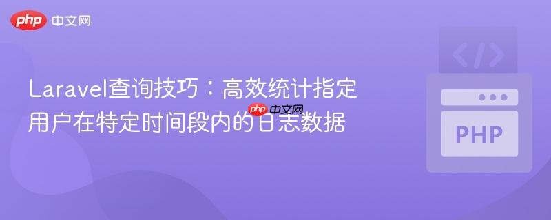 Laravel查询技巧：高效统计指定用户在特定时间段内的日志数据