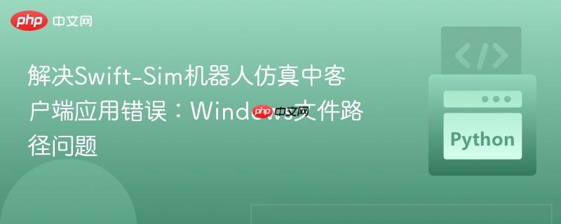 解决Swift-Sim机器人仿真中客户端应用错误：Windows文件路径问题