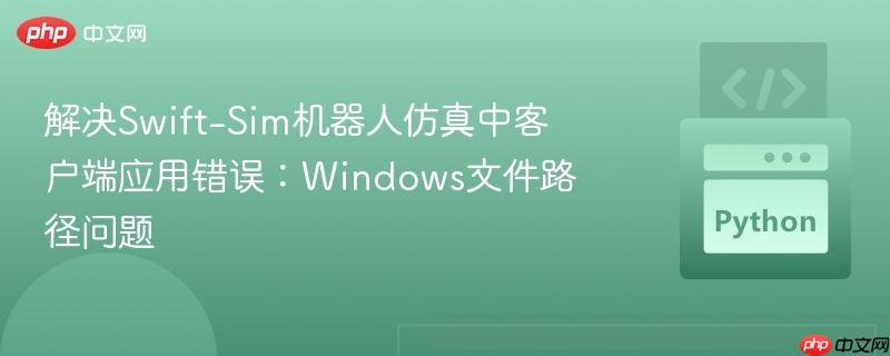 解决Swift-Sim机器人仿真中客户端应用错误:Windows文件路径问题
