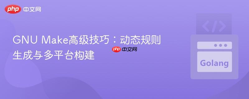 GNU Make高级技巧:动态规则生成与多平台构建