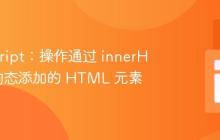 JavaScript:操作通过 innerHTML 动态添加的 HTML 元素