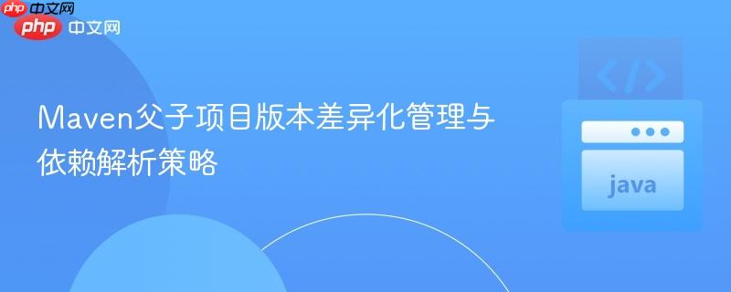 Maven父子项目版本差异化管理与依赖解析策略